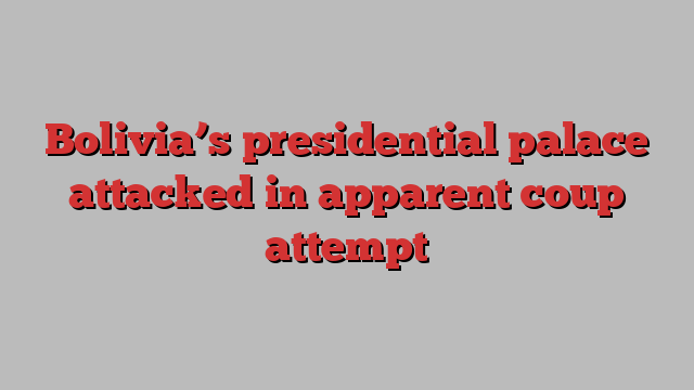 Bolivia’s presidential palace attacked in apparent coup attempt