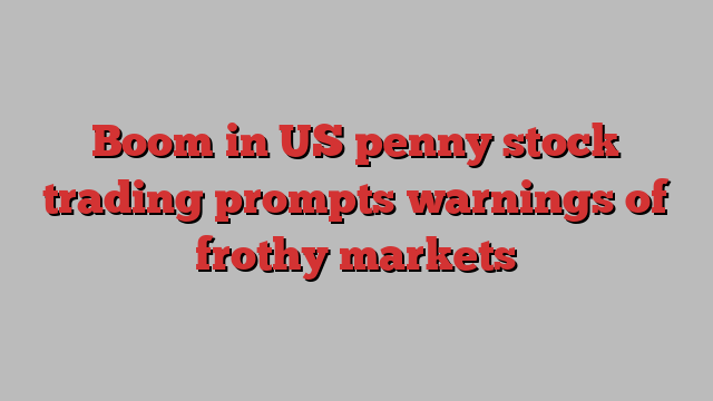 Boom in US penny stock trading prompts warnings of frothy markets