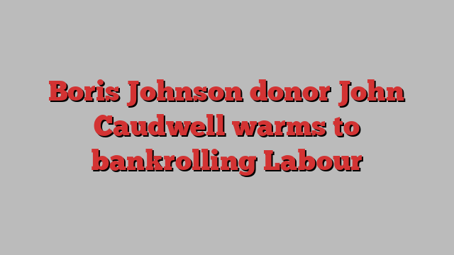 Boris Johnson donor John Caudwell warms to bankrolling Labour