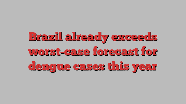 Brazil already exceeds worst-case forecast for dengue cases this year