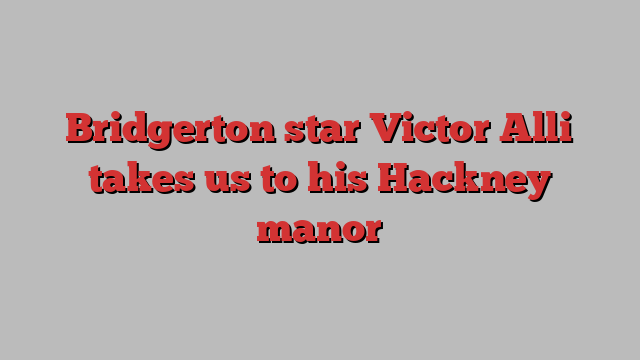 Bridgerton star Victor Alli takes us to his Hackney manor