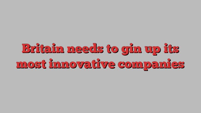 Britain needs to gin up its most innovative companies