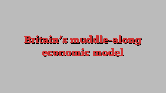 Britain’s muddle-along economic model