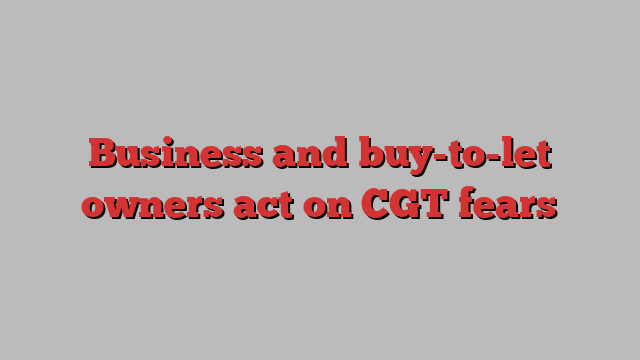 Business and buy-to-let owners act on CGT fears