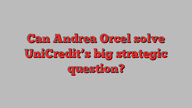 Can Andrea Orcel solve UniCredit’s big strategic question?