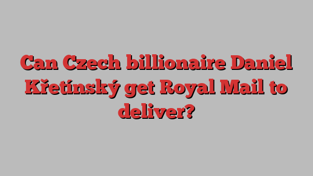 Can Czech billionaire Daniel Křetínský get Royal Mail to deliver?