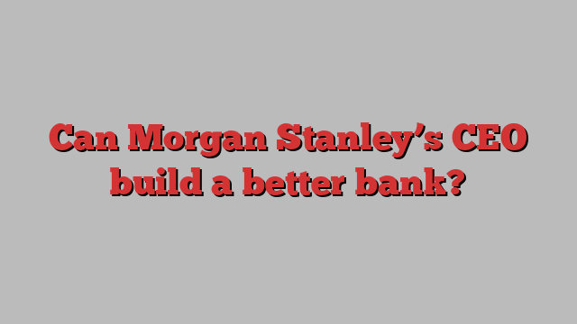 Can Morgan Stanley’s CEO build a better bank?