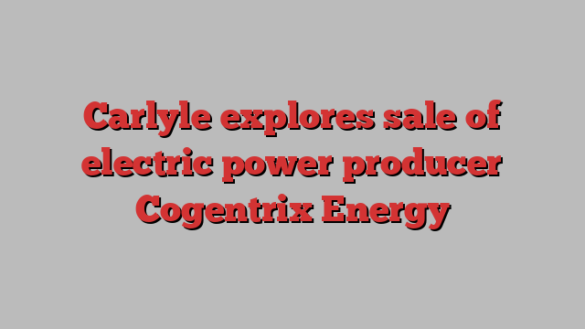 Carlyle explores sale of electric power producer Cogentrix Energy