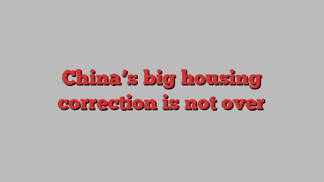 China’s big housing correction is not over