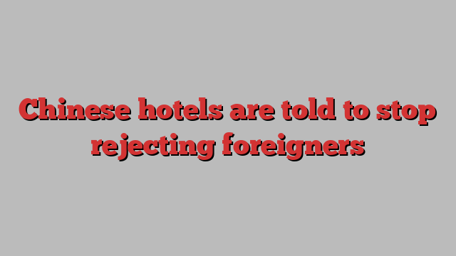 Chinese hotels are told to stop rejecting foreigners