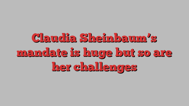 Claudia Sheinbaum’s mandate is huge but so are her challenges