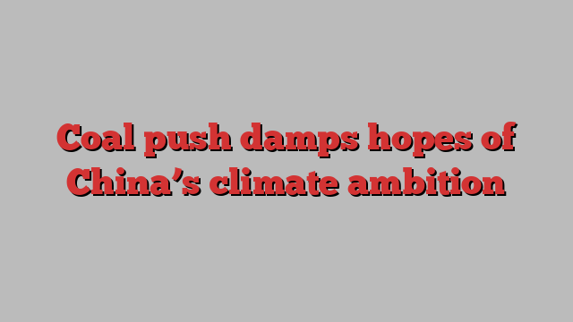 Coal push damps hopes of China’s climate ambition