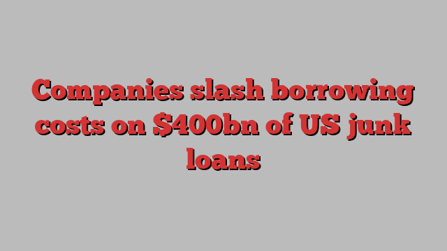 Companies slash borrowing costs on $400bn of US junk loans