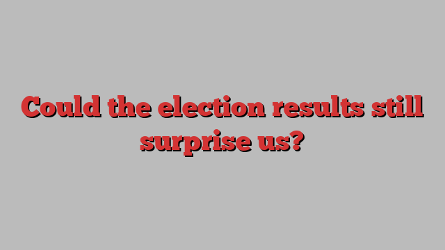 Could the election results still surprise us?