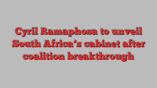 Cyril Ramaphosa to unveil South Africa’s cabinet after coalition breakthrough