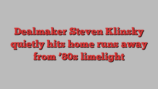 Dealmaker Steven Klinsky quietly hits home runs away from ’80s limelight