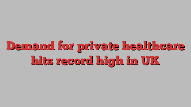 Demand for private healthcare hits record high in UK