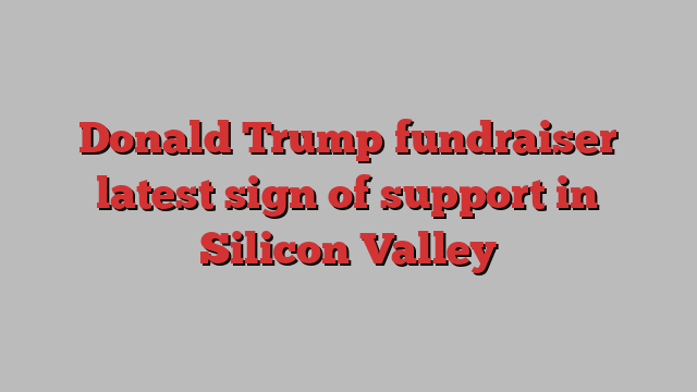 Donald Trump fundraiser latest sign of support in Silicon Valley