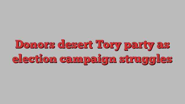 Donors desert Tory party as election campaign struggles