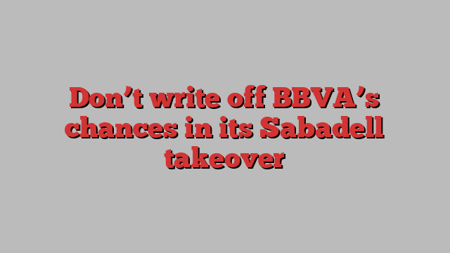 Don’t write off BBVA’s chances in its Sabadell takeover