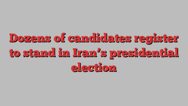 Dozens of candidates register to stand in Iran’s presidential election