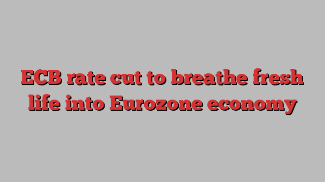 ECB rate cut to breathe fresh life into Eurozone economy