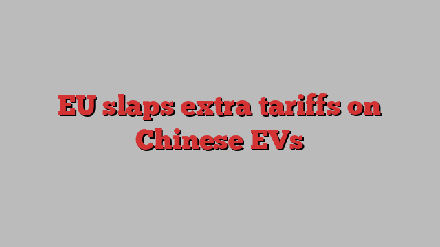 EU slaps extra tariffs on Chinese EVs