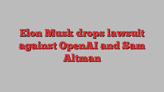 Elon Musk drops lawsuit against OpenAI and Sam Altman