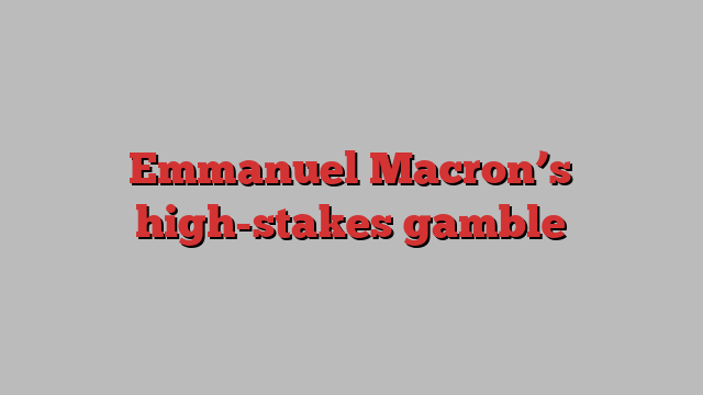 Emmanuel Macron’s high-stakes gamble