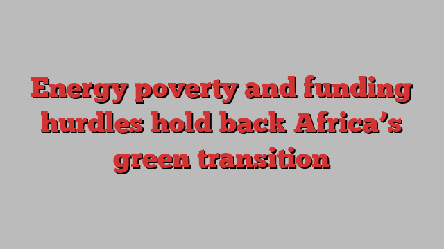 Energy poverty and funding hurdles hold back Africa’s green transition