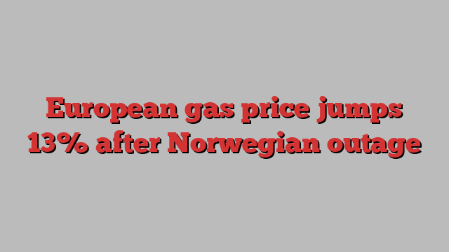 European gas price jumps 13% after Norwegian outage