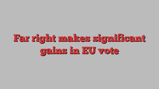 Far right makes significant gains in EU vote