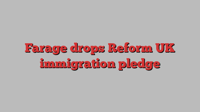 Farage drops Reform UK immigration pledge