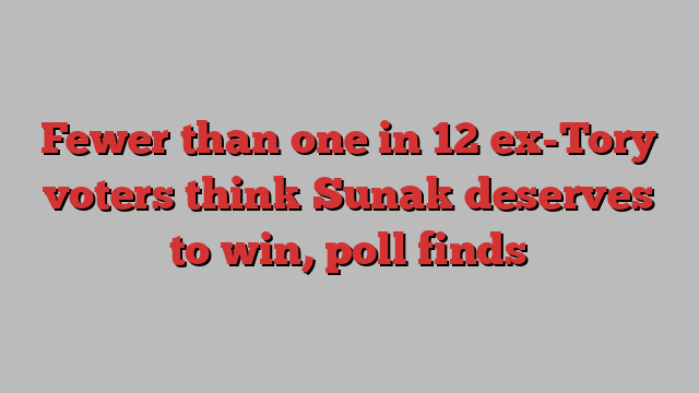 Fewer than one in 12 ex-Tory voters think Sunak deserves to win, poll finds