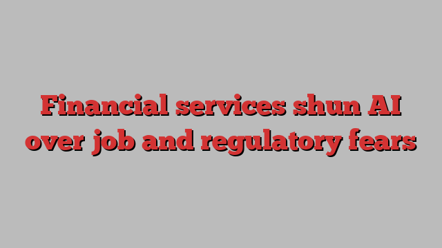 Financial services shun AI over job and regulatory fears