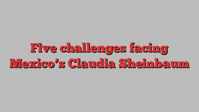 Five challenges facing Mexico’s Claudia Sheinbaum