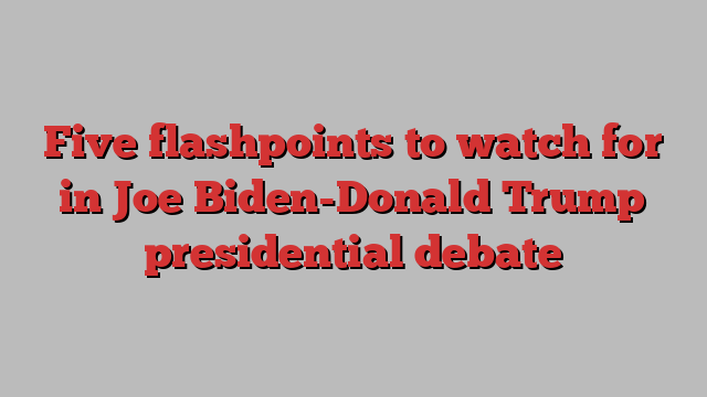 Five flashpoints to watch for in Joe Biden-Donald Trump presidential debate