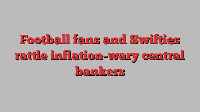 Football fans and Swifties rattle inflation-wary central bankers