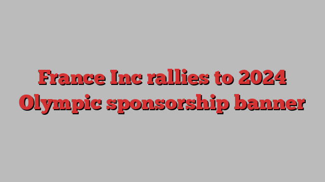 France Inc rallies to 2024 Olympic sponsorship banner