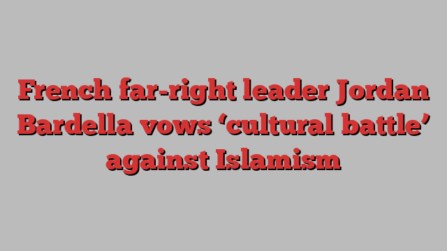 French far-right leader Jordan Bardella vows ‘cultural battle’ against Islamism