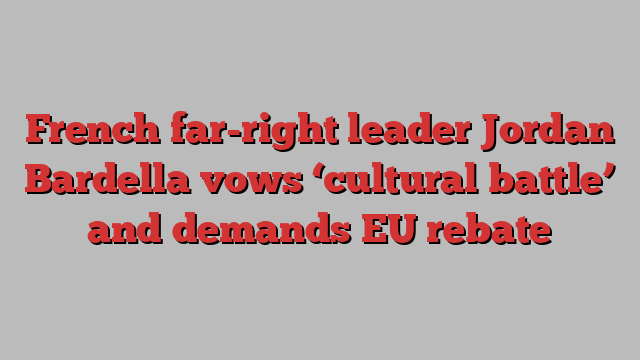 French far-right leader Jordan Bardella vows ‘cultural battle’ and demands EU rebate