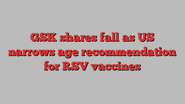 GSK shares fall as US narrows age recommendation for RSV vaccines