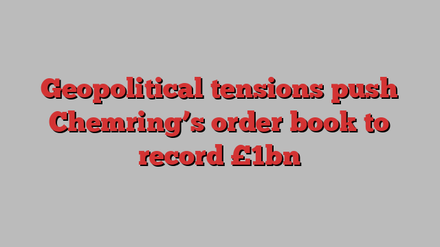 Geopolitical tensions push Chemring’s order book to record £1bn