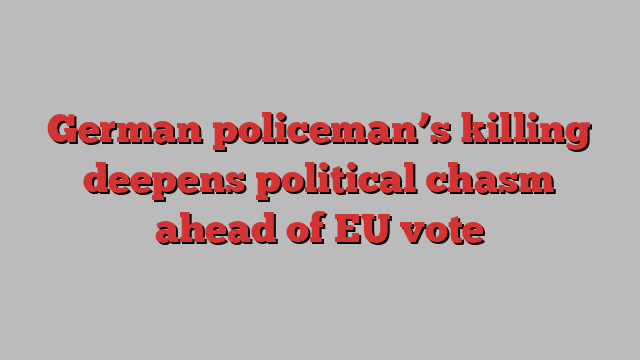 German policeman’s killing deepens political chasm ahead of EU vote