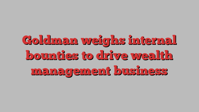 Goldman weighs internal bounties to drive wealth management business