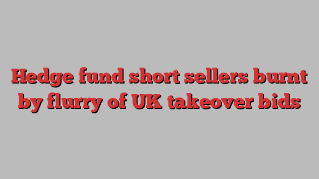 Hedge fund short sellers burnt by flurry of UK takeover bids