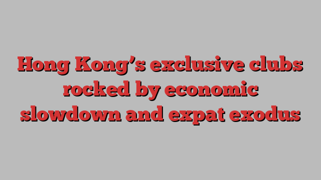 Hong Kong’s exclusive clubs rocked by economic slowdown and expat exodus