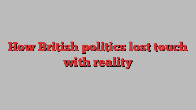 How British politics lost touch with reality