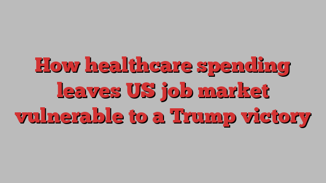 How healthcare spending leaves US job market vulnerable to a Trump victory