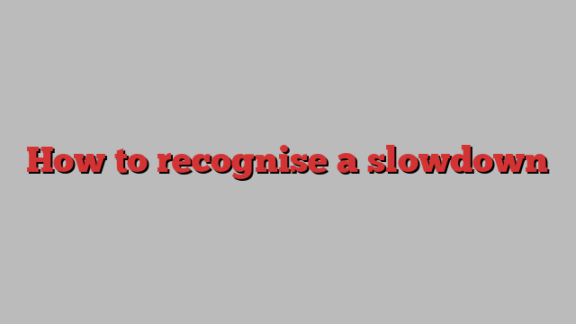 How to recognise a slowdown